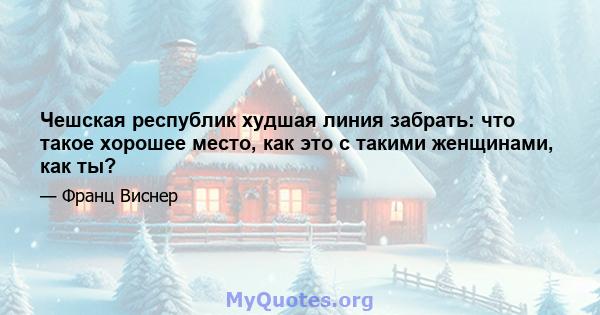 Чешская республик худшая линия забрать: что такое хорошее место, как это с такими женщинами, как ты?