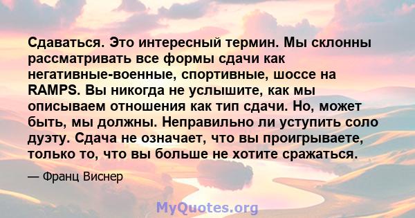 Сдаваться. Это интересный термин. Мы склонны рассматривать все формы сдачи как негативные-военные, спортивные, шоссе на RAMPS. Вы никогда не услышите, как мы описываем отношения как тип сдачи. Но, может быть, мы должны. 