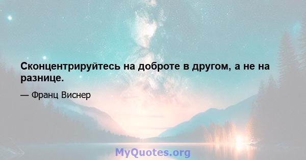 Сконцентрируйтесь на доброте в другом, а не на разнице.