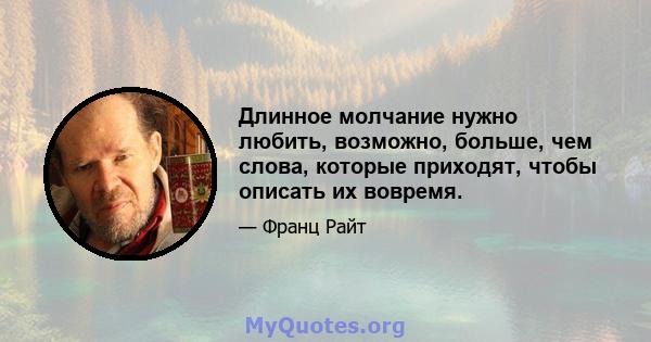 Длинное молчание нужно любить, возможно, больше, чем слова, которые приходят, чтобы описать их вовремя.