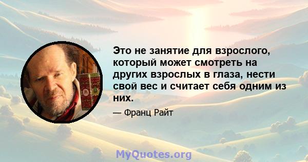 Это не занятие для взрослого, который может смотреть на других взрослых в глаза, нести свой вес и считает себя одним из них.