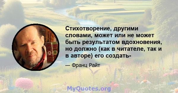 Стихотворение, другими словами, может или не может быть результатом вдохновения, но должно (как в читателе, так и в авторе) его создать-