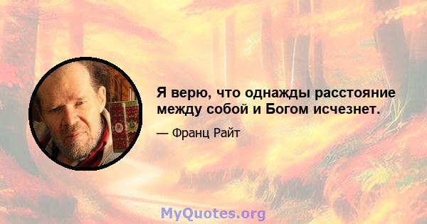 Я верю, что однажды расстояние между собой и Богом исчезнет.