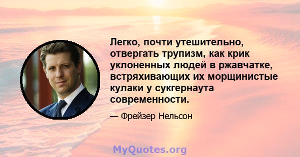 Легко, почти утешительно, отвергать трупизм, как крик уклоненных людей в ржавчатке, встряхивающих их морщинистые кулаки у сукгернаута современности.