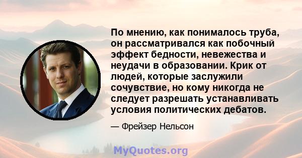 По мнению, как понималось труба, он рассматривался как побочный эффект бедности, невежества и неудачи в образовании. Крик от людей, которые заслужили сочувствие, но кому никогда не следует разрешать устанавливать