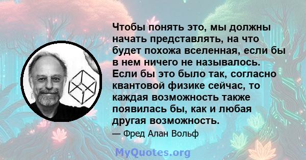 Чтобы понять это, мы должны начать представлять, на что будет похожа вселенная, если бы в нем ничего не называлось. Если бы это было так, согласно квантовой физике сейчас, то каждая возможность также появилась бы, как и 