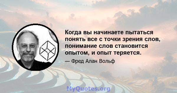 Когда вы начинаете пытаться понять все с точки зрения слов, понимание слов становится опытом, и опыт теряется.