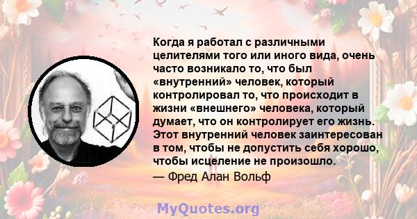 Когда я работал с различными целителями того или иного вида, очень часто возникало то, что был «внутренний» человек, который контролировал то, что происходит в жизни «внешнего» человека, который думает, что он