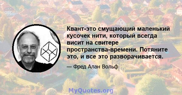 Квант-это смущающий маленький кусочек нити, который всегда висит на свитере пространства-времени. Потяните это, и все это разворачивается.