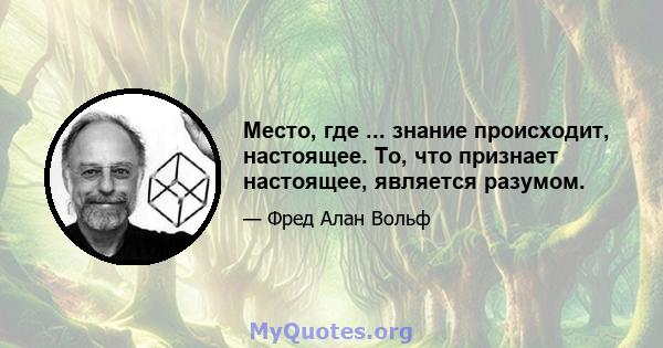 Место, где ... знание происходит, настоящее. То, что признает настоящее, является разумом.