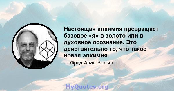 Настоящая алхимия превращает базовое «я» в золото или в духовное осознание. Это действительно то, что такое новая алхимия.