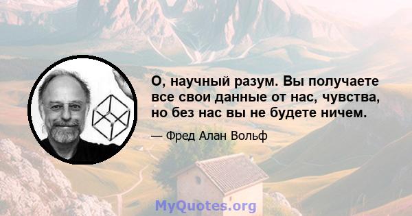 О, научный разум. Вы получаете все свои данные от нас, чувства, но без нас вы не будете ничем.