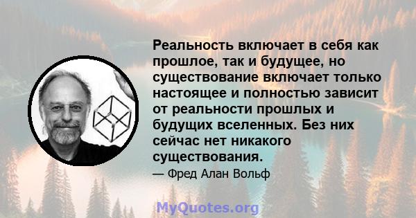 Реальность включает в себя как прошлое, так и будущее, но существование включает только настоящее и полностью зависит от реальности прошлых и будущих вселенных. Без них сейчас нет никакого существования.