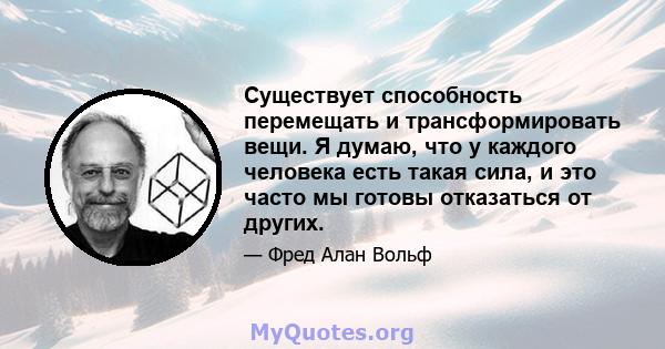 Существует способность перемещать и трансформировать вещи. Я думаю, что у каждого человека есть такая сила, и это часто мы готовы отказаться от других.