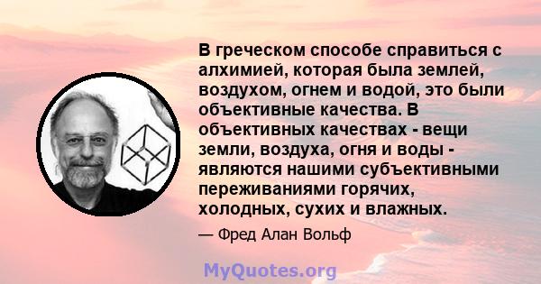 В греческом способе справиться с алхимией, которая была землей, воздухом, огнем и водой, это были объективные качества. В объективных качествах - вещи земли, воздуха, огня и воды - являются нашими субъективными