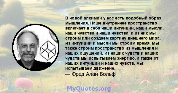 В новой алхимии у нас есть подобный образ мышления. Наше внутреннее пространство включает в себя наши интуиции, наши мысли, наши чувства и наши чувства, и из них мы строим или создаем картину внешнего мира. Из интуиции