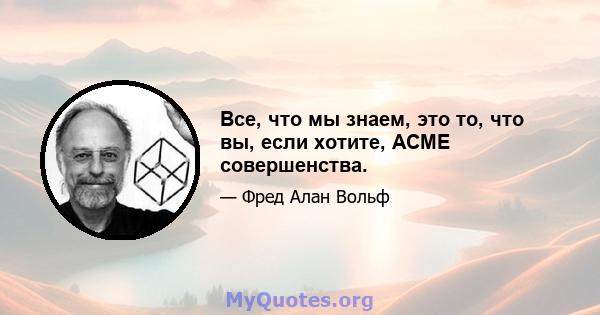 Все, что мы знаем, это то, что вы, если хотите, ACME совершенства.