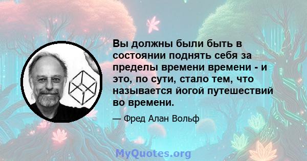 Вы должны были быть в состоянии поднять себя за пределы времени времени - и это, по сути, стало тем, что называется йогой путешествий во времени.