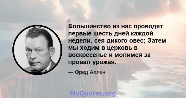 Большинство из нас проводят первые шесть дней каждой недели, сея дикого овес; Затем мы ходим в церковь в воскресенье и молимся за провал урожая.