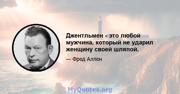 Джентльмен - это любой мужчина, который не ударил женщину своей шляпой.