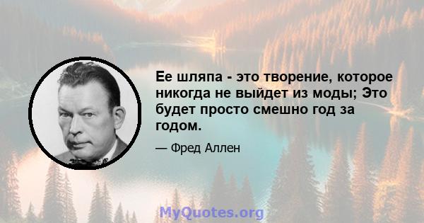 Ее шляпа - это творение, которое никогда не выйдет из моды; Это будет просто смешно год за годом.