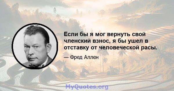 Если бы я мог вернуть свой членский взнос, я бы ушел в отставку от человеческой расы.