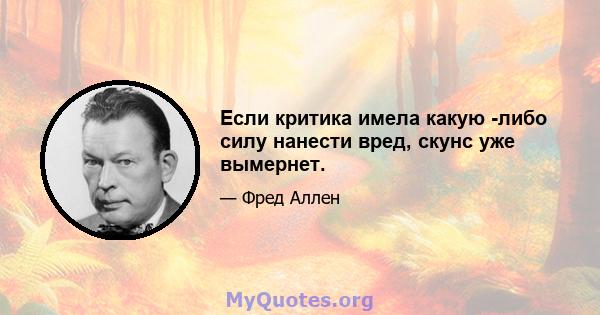 Если критика имела какую -либо силу нанести вред, скунс уже вымернет.