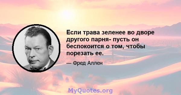 Если трава зеленее во дворе другого парня- пусть он беспокоится о том, чтобы порезать ее.