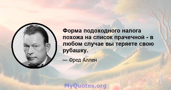 Форма подоходного налога похожа на список прачечной - в любом случае вы теряете свою рубашку.