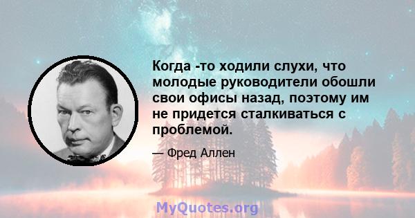 Когда -то ходили слухи, что молодые руководители обошли свои офисы назад, поэтому им не придется сталкиваться с проблемой.