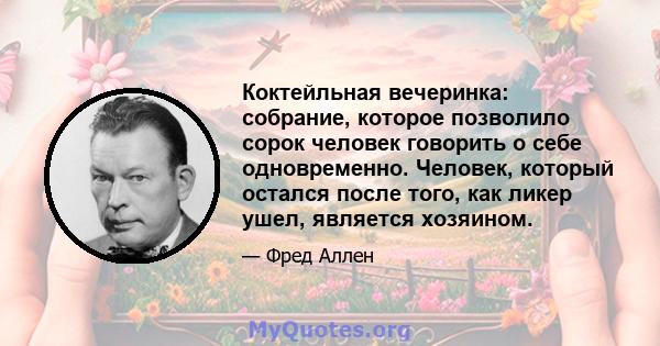 Коктейльная вечеринка: собрание, которое позволило сорок человек говорить о себе одновременно. Человек, который остался после того, как ликер ушел, является хозяином.