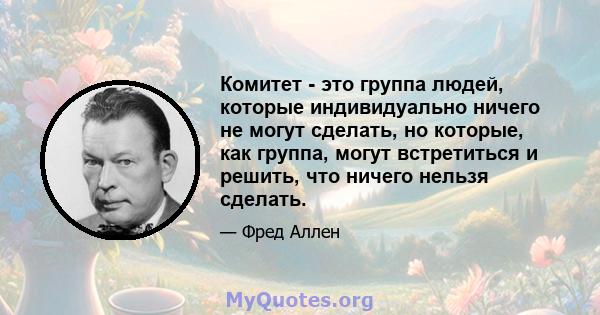 Комитет - это группа людей, которые индивидуально ничего не могут сделать, но которые, как группа, могут встретиться и решить, что ничего нельзя сделать.