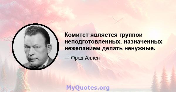 Комитет является группой неподготовленных, назначенных нежеланием делать ненужные.