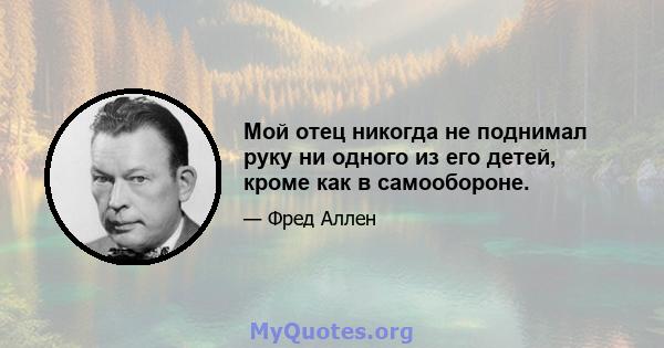 Мой отец никогда не поднимал руку ни одного из его детей, кроме как в самообороне.