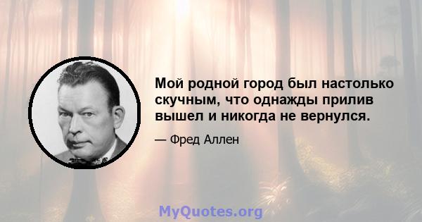 Мой родной город был настолько скучным, что однажды прилив вышел и никогда не вернулся.