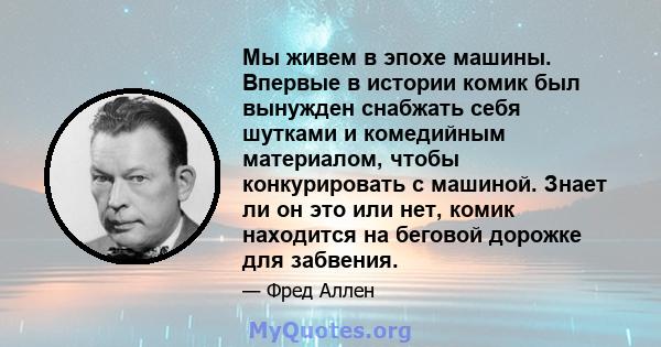 Мы живем в эпохе машины. Впервые в истории комик был вынужден снабжать себя шутками и комедийным материалом, чтобы конкурировать с машиной. Знает ли он это или нет, комик находится на беговой дорожке для забвения.