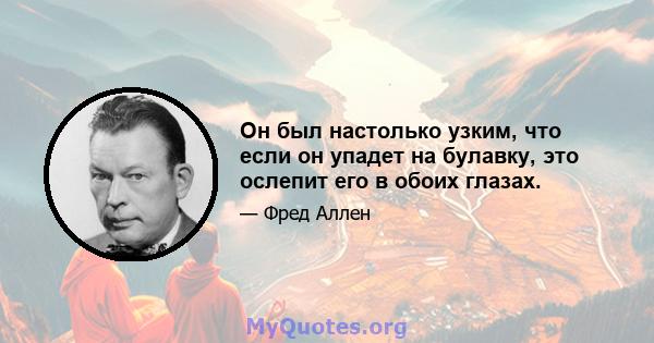 Он был настолько узким, что если он упадет на булавку, это ослепит его в обоих глазах.