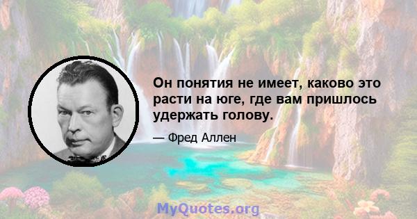 Он понятия не имеет, каково это расти на юге, где вам пришлось удержать голову.