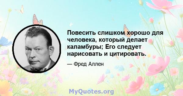 Повесить слишком хорошо для человека, который делает каламбуры; Его следует нарисовать и цитировать.