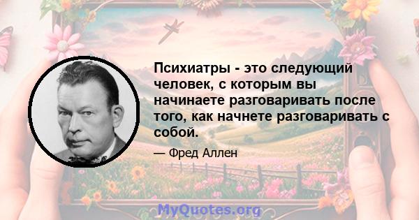 Психиатры - это следующий человек, с которым вы начинаете разговаривать после того, как начнете разговаривать с собой.