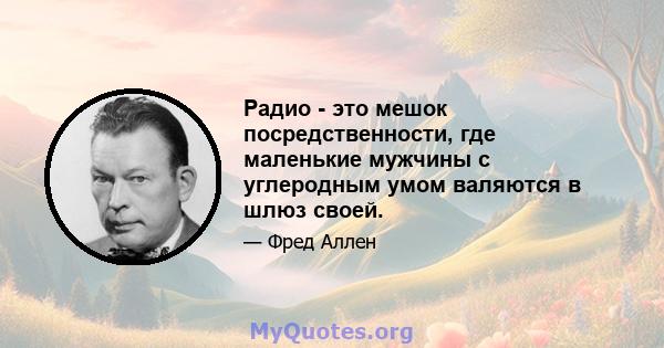 Радио - это мешок посредственности, где маленькие мужчины с углеродным умом валяются в шлюз своей.