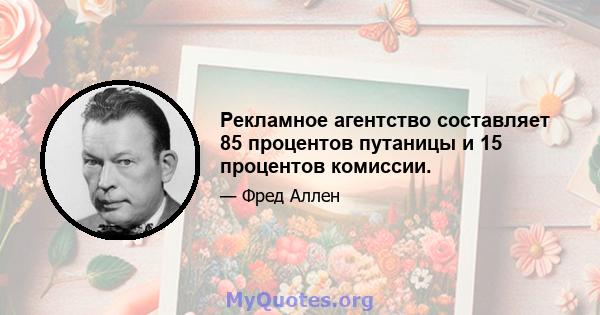 Рекламное агентство составляет 85 процентов путаницы и 15 процентов комиссии.