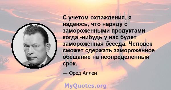 С учетом охлаждения, я надеюсь, что наряду с замороженными продуктами когда -нибудь у нас будет замороженная беседа. Человек сможет сдержать замороженное обещание на неопределенный срок.