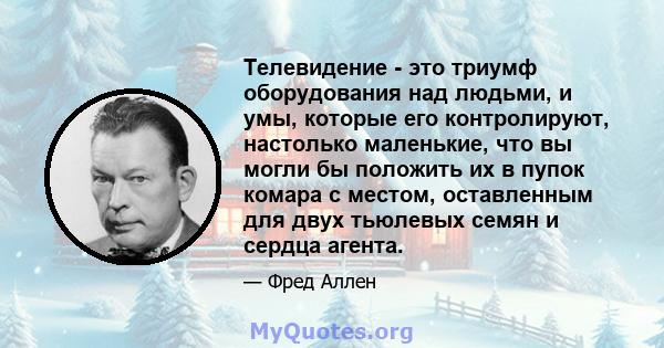 Телевидение - это триумф оборудования над людьми, и умы, которые его контролируют, настолько маленькие, что вы могли бы положить их в пупок комара с местом, оставленным для двух тьюлевых семян и сердца агента.