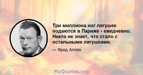 Три миллиона ног лягушек подаются в Париже - ежедневно. Никто не знает, что стало с остальными лягушками.