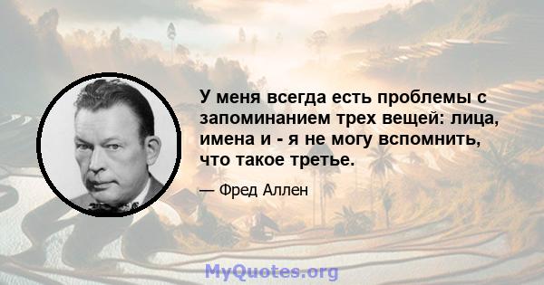 У меня всегда есть проблемы с запоминанием трех вещей: лица, имена и - я не могу вспомнить, что такое третье.