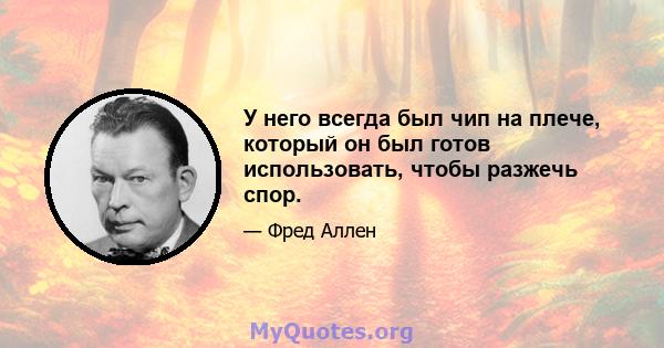 У него всегда был чип на плече, который он был готов использовать, чтобы разжечь спор.