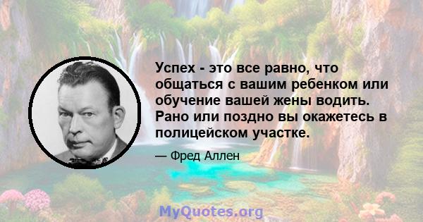 Успех - это все равно, что общаться с вашим ребенком или обучение вашей жены водить. Рано или поздно вы окажетесь в полицейском участке.