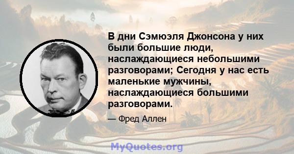 В дни Сэмюэля Джонсона у них были большие люди, наслаждающиеся небольшими разговорами; Сегодня у нас есть маленькие мужчины, наслаждающиеся большими разговорами.