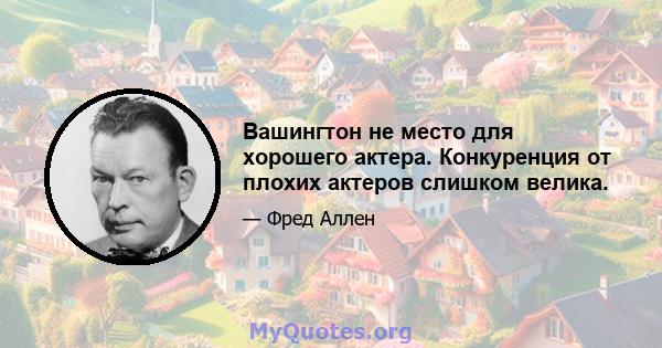 Вашингтон не место для хорошего актера. Конкуренция от плохих актеров слишком велика.